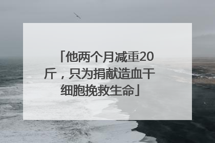 他两个月减重20斤，只为捐献造血干细胞挽救生命