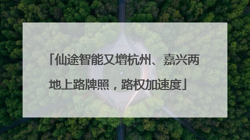 仙途智能又增杭州、嘉兴两地上路牌照，路权加速度