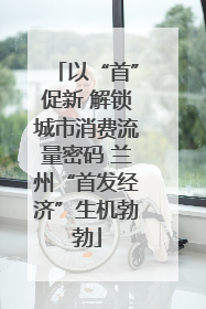 以“首”促新 解锁城市消费流量密码 兰州“首发经济”生机勃勃