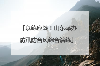 以练应战！山东举办防汛防台风综合演练