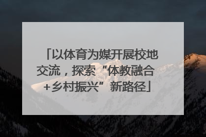 以体育为媒开展校地交流，探索“体教融合+乡村振兴”新路径