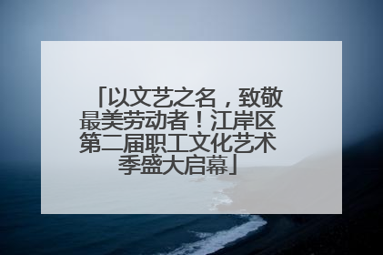 以文艺之名，致敬最美劳动者！江岸区第二届职工文化艺术季盛大启幕