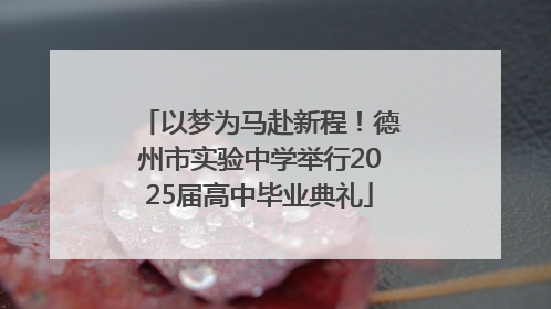 以梦为马赴新程！德州市实验中学举行2025届高中毕业典礼