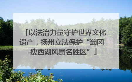 以法治力量守护世界文化遗产，扬州立法保护“蜀冈-瘦西湖风景名胜区”
