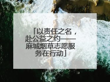 以责任之名，赴公益之约——麻城烟草志愿服务在行动