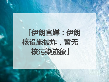 伊朗官媒：伊朗核设施被炸，暂无核污染迹象