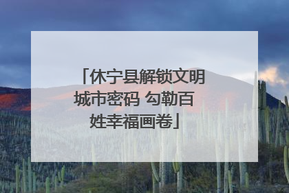 休宁县解锁文明城市密码 勾勒百姓幸福画卷