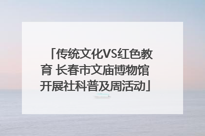传统文化VS红色教育 长春市文庙博物馆开展社科普及周活动