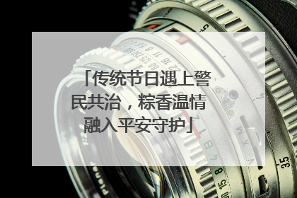 传统节日遇上警民共治，粽香温情融入平安守护