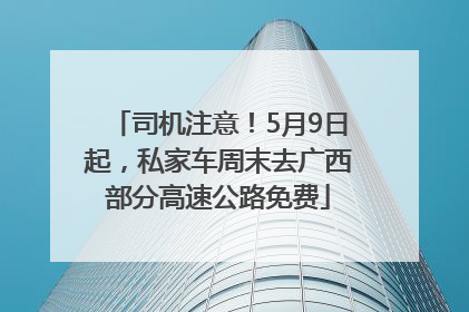 司机注意！5月9日起，私家车周末去广西部分高速公路免费