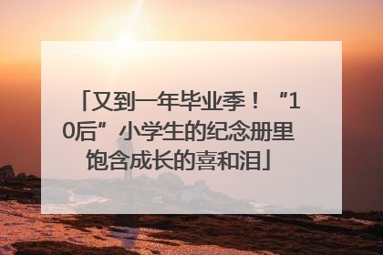 又到一年毕业季！“10后”小学生的纪念册里饱含成长的喜和泪