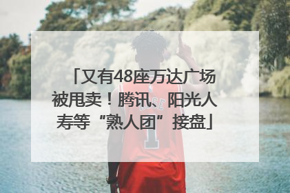 又有48座万达广场被甩卖！腾讯、阳光人寿等“熟人团”接盘