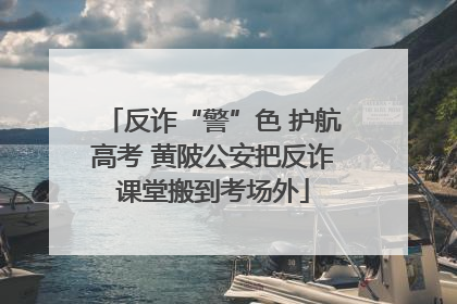 反诈“警”色 护航高考 黄陂公安把反诈课堂搬到考场外