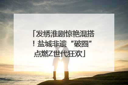 发绣淮剧惊艳混搭！盐城非遗“破圈”点燃Z世代狂欢