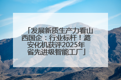 发展新质生产力看山西国企：行业标杆！潞安化机获评2025年省先进级智能工厂