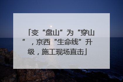 变“盘山”为“穿山”，京西“生命线”升级，施工现场直击