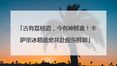 古有荔枝道，今有神鲜盒！卡萨帝冰箱邀您共赴胶东鲜旅