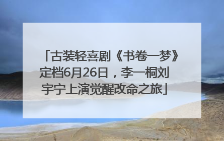 古装轻喜剧《书卷一梦》定档6月26日，李一桐刘宇宁上演觉醒改命之旅