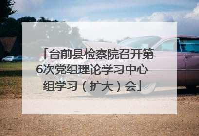台前县检察院召开第6次党组理论学习中心组学习（扩大）会