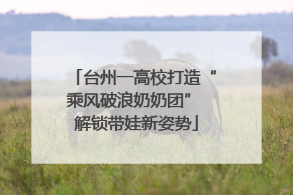 台州一高校打造“乘风破浪奶奶团” 解锁带娃新姿势