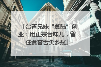 台青兄妹“登陆”创业：用正宗台味儿，留住食客舌尖乡愁