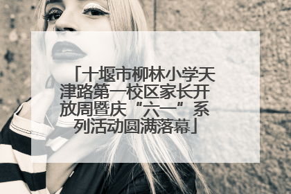 十堰市柳林小学天津路第一校区家长开放周暨庆“六一”系列活动圆满落幕