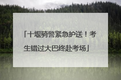 十堰骑警紧急护送！考生错过大巴终赴考场