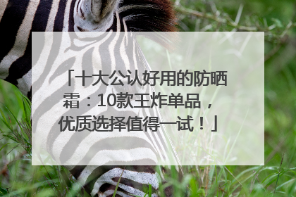 十大公认好用的防晒霜：10款王炸单品，优质选择值得一试！
