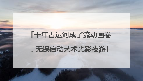 千年古运河成了流动画卷，无锡启动艺术光影夜游