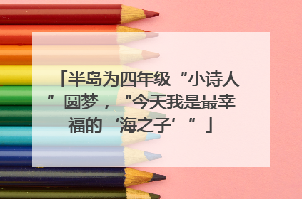 半岛为四年级“小诗人”圆梦，“今天我是最幸福的‘海之子’”