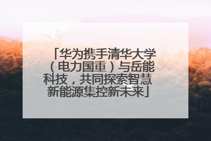 华为携手清华大学（电力国重）与岳能科技，共同探索智慧新能源集控新未来