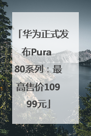 华为正式发布Pura 80系列：最高售价10999元