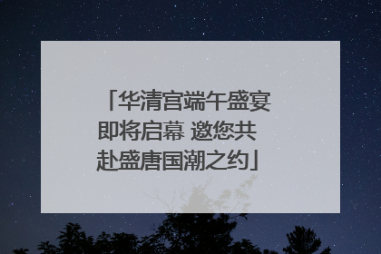 华清宫端午盛宴即将启幕 邀您共赴盛唐国潮之约