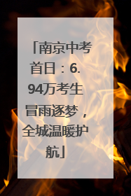 南京中考首日：6.94万考生冒雨逐梦，全城温暖护航