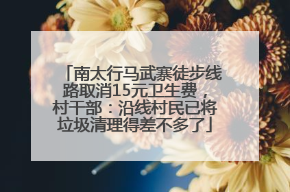 南太行马武寨徒步线路取消15元卫生费，村干部：沿线村民已将垃圾清理得差不多了