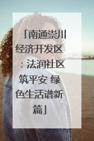 南通崇川经济开发区：法润社区筑平安 绿色生活谱新篇