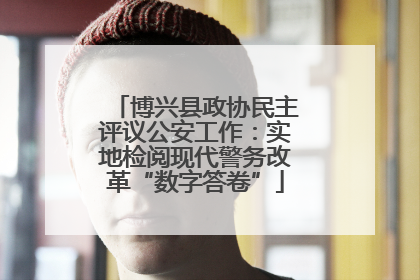 博兴县政协民主评议公安工作：实地检阅现代警务改革“数字答卷”