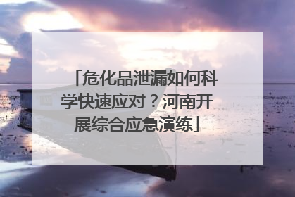危化品泄漏如何科学快速应对？河南开展综合应急演练