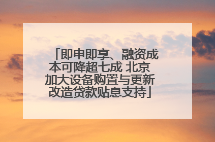 即申即享、融资成本可降超七成 北京加大设备购置与更新改造贷款贴息支持