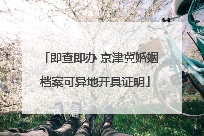 即查即办 京津冀婚姻档案可异地开具证明