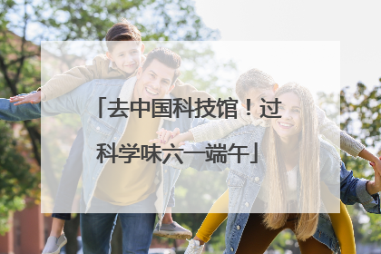 去中国科技馆！过科学味六一端午