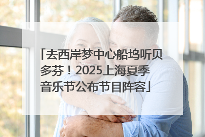 去西岸梦中心船坞听贝多芬！2025上海夏季音乐节公布节目阵容