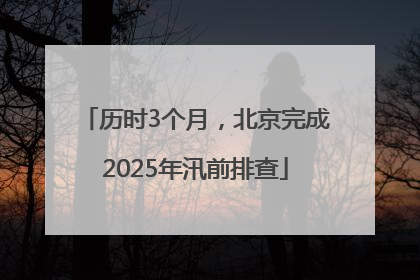 历时3个月，北京完成2025年汛前排查