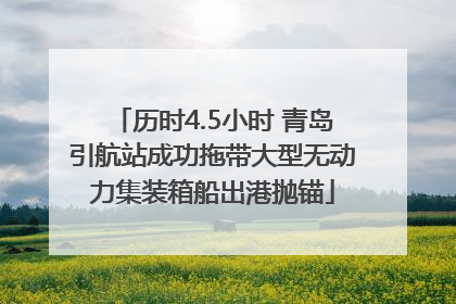 历时4.5小时 青岛引航站成功拖带大型无动力集装箱船出港抛锚