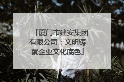 厦门市建安集团有限公司：文明铸就企业文化底色