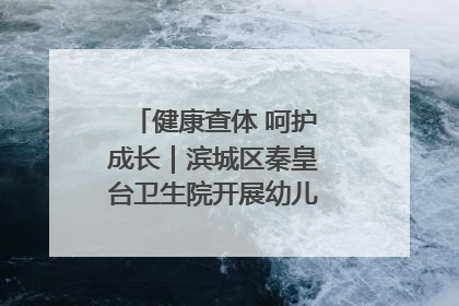 健康查体 呵护成长｜滨城区秦皇台卫生院开展幼儿园儿童健康体检