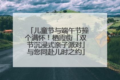 儿童节与端午节撞个满怀！栖霞街「双节沉浸式亲子派对」与您同赴儿时之约