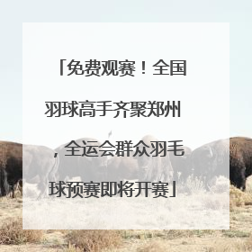 免费观赛！全国羽球高手齐聚郑州，全运会群众羽毛球预赛即将开赛