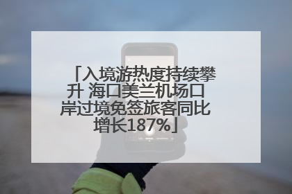 入境游热度持续攀升 海口美兰机场口岸过境免签旅客同比增长187%