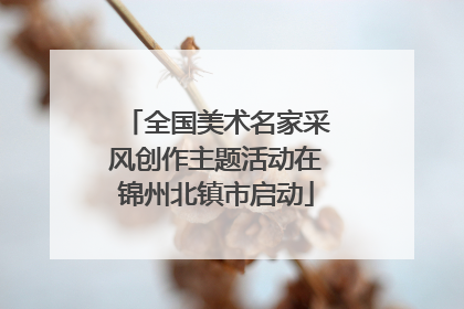 全国美术名家采风创作主题活动在锦州北镇市启动